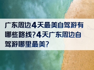 广东周边4天最美自驾游有哪些路线？4天广东周边自驾游哪里最美？