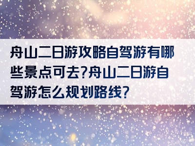 舟山二日游攻略自驾游有哪些景点可去？舟山二日游自驾游怎么规划路线？