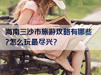 海南三沙市旅游攻略有哪些？怎么玩最尽兴？