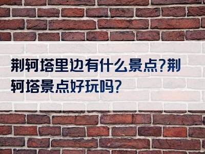 荆轲塔里边有什么景点？荆轲塔景点好玩吗？