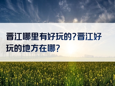 晋江哪里有好玩的？晋江好玩的地方在哪？