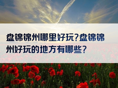 盘锦锦州哪里好玩？盘锦锦州好玩的地方有哪些？