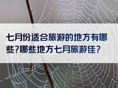 七月份适合旅游的地方有哪些？哪些地方七月旅游佳？