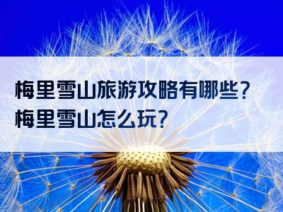 梅里雪山旅游攻略有哪些？梅里雪山怎么玩？