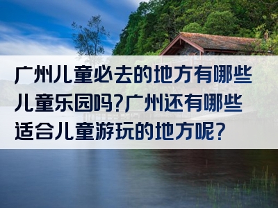 广州儿童必去的地方有哪些儿童乐园吗？广州还有哪些适合儿童游玩的地方呢？