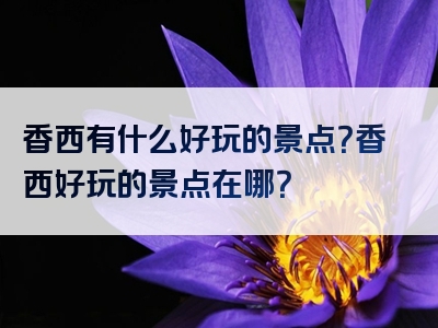 香西有什么好玩的景点？香西好玩的景点在哪？