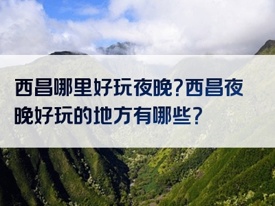 西昌哪里好玩夜晚？西昌夜晚好玩的地方有哪些？
