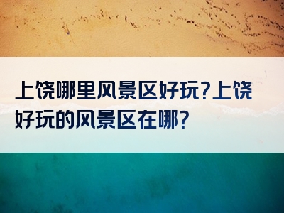 上饶哪里风景区好玩？上饶好玩的风景区在哪？