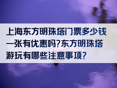 上海东方明珠塔门票多少钱一张有优惠吗？东方明珠塔游玩有哪些注意事项？