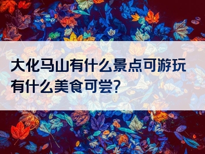 大化马山有什么景点可游玩有什么美食可尝？
