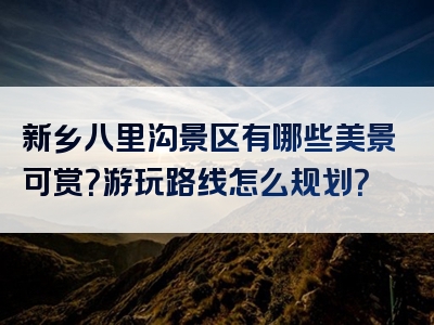 新乡八里沟景区有哪些美景可赏？游玩路线怎么规划？