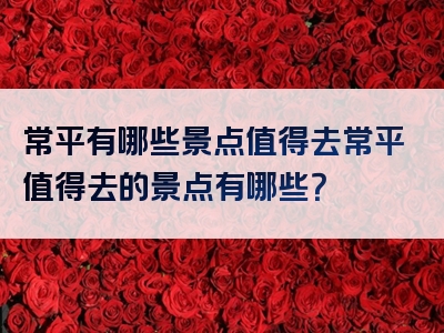 常平有哪些景点值得去常平值得去的景点有哪些？