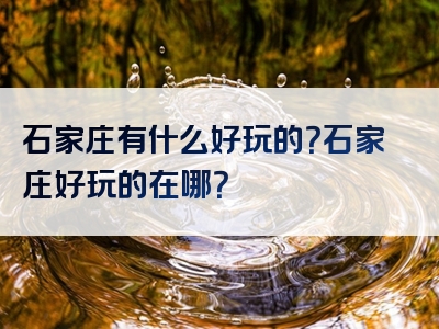 石家庄有什么好玩的？石家庄好玩的在哪？
