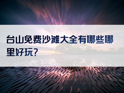 台山免费沙滩大全有哪些哪里好玩？