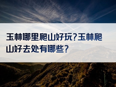 玉林哪里爬山好玩？玉林爬山好去处有哪些？