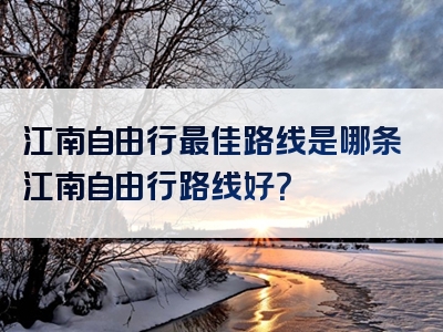 江南自由行最佳路线是哪条江南自由行路线好？