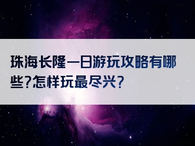 珠海长隆一日游玩攻略有哪些？怎样玩最尽兴？