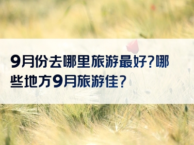 9月份去哪里旅游最好？哪些地方9月旅游佳？