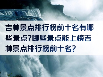 吉林景点排行榜前十名有哪些景点？哪些景点能上榜吉林景点排行榜前十名？