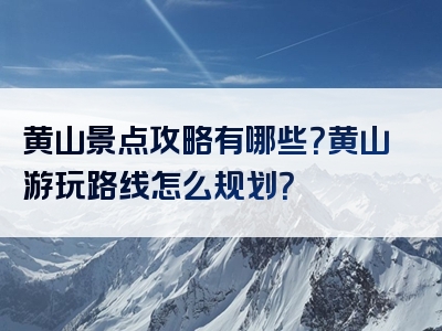 黄山景点攻略有哪些？黄山游玩路线怎么规划？