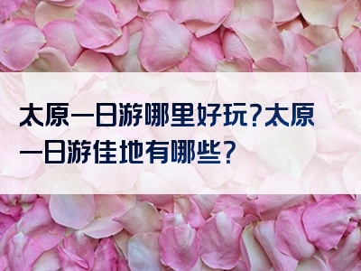 太原一日游哪里好玩？太原一日游佳地有哪些？