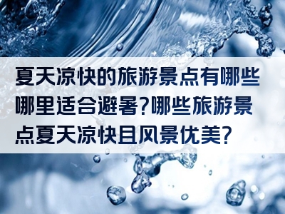 夏天凉快的旅游景点有哪些哪里适合避暑？哪些旅游景点夏天凉快且风景优美？