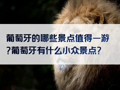 葡萄牙的哪些景点值得一游？葡萄牙有什么小众景点？