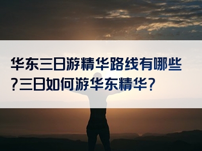 华东三日游精华路线有哪些？三日如何游华东精华？