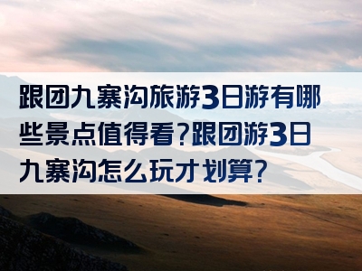 跟团九寨沟旅游3日游有哪些景点值得看？跟团游3日九寨沟怎么玩才划算？
