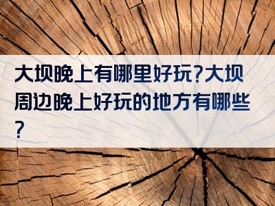 大坝晚上有哪里好玩？大坝周边晚上好玩的地方有哪些？
