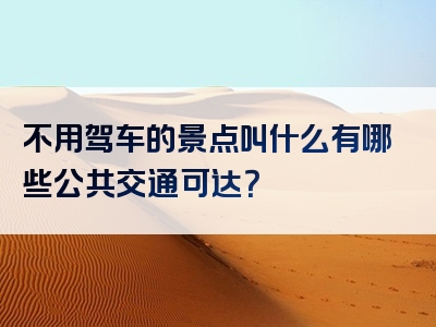 不用驾车的景点叫什么有哪些公共交通可达？
