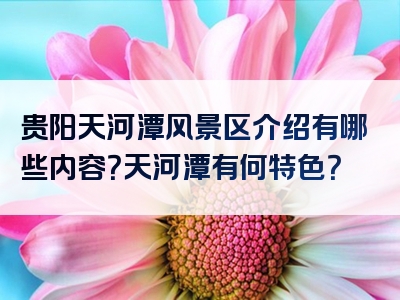 贵阳天河潭风景区介绍有哪些内容？天河潭有何特色？