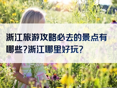 浙江旅游攻略必去的景点有哪些？浙江哪里好玩？