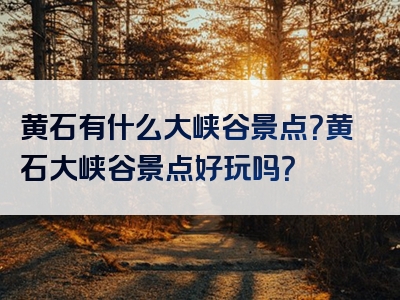 黄石有什么大峡谷景点？黄石大峡谷景点好玩吗？