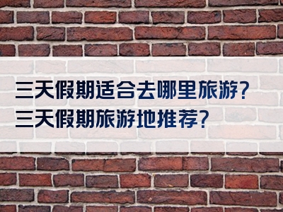 三天假期适合去哪里旅游？三天假期旅游地推荐？