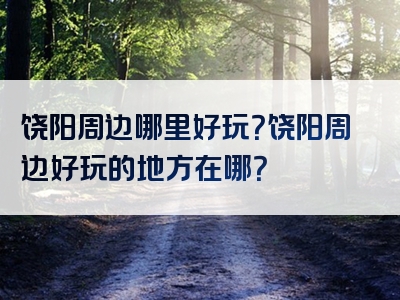 饶阳周边哪里好玩？饶阳周边好玩的地方在哪？