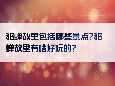 貂蝉故里包括哪些景点？貂蝉故里有啥好玩的？