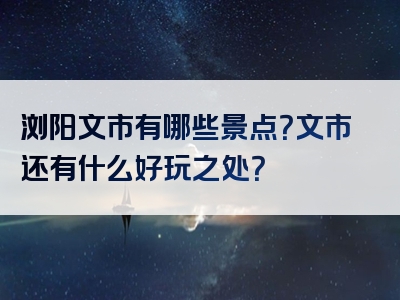浏阳文市有哪些景点？文市还有什么好玩之处？