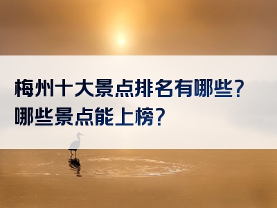 梅州十大景点排名有哪些？哪些景点能上榜？