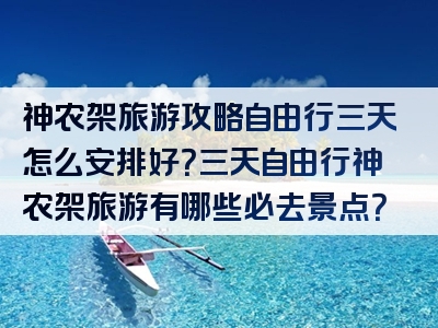 神农架旅游攻略自由行三天怎么安排好？三天自由行神农架旅游有哪些必去景点？