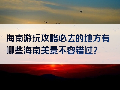 海南游玩攻略必去的地方有哪些海南美景不容错过？