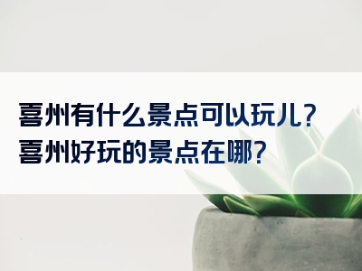 喜州有什么景点可以玩儿？喜州好玩的景点在哪？