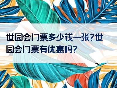 世园会门票多少钱一张？世园会门票有优惠吗？