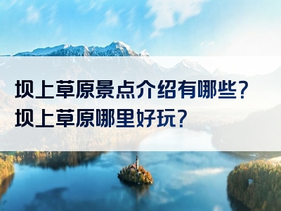 坝上草原景点介绍有哪些？坝上草原哪里好玩？