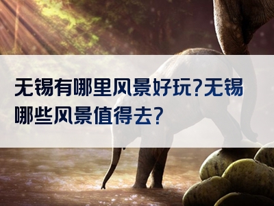无锡有哪里风景好玩？无锡哪些风景值得去？