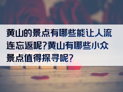 黄山的景点有哪些能让人流连忘返呢？黄山有哪些小众景点值得探寻呢？