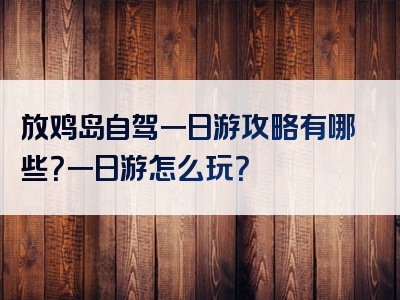 放鸡岛自驾一日游攻略有哪些？一日游怎么玩？