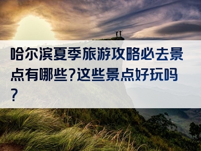 哈尔滨夏季旅游攻略必去景点有哪些？这些景点好玩吗？