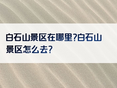 白石山景区在哪里？白石山景区怎么去？