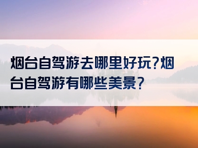烟台自驾游去哪里好玩？烟台自驾游有哪些美景？